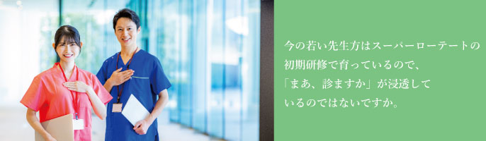 今の若い先生方はスーパーローテートの初期研修で育っているので、「まあ、診ますか」が浸透しているのではないですか。