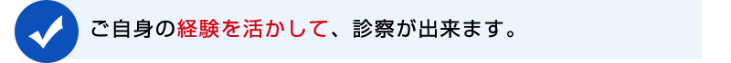 ご自身の経験を活かして、集中して診察が出来ます。