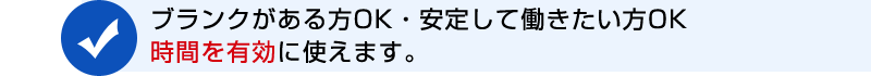 ブランクがある方OK・安定して働きたい方OK。時間を有効に使えます。