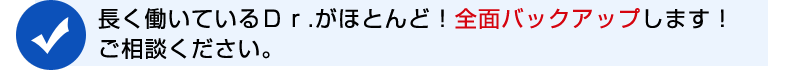 長く働いているＤｒ.がほとんど！全面バックアップします！ご相談下さい。