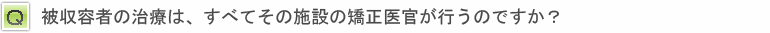 被収容者の治療は、すべてその施設の矯正医官が行うのですか？