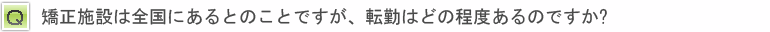 矯正施設は全国にあるとのことですが、転勤はどの程度あるのですか?